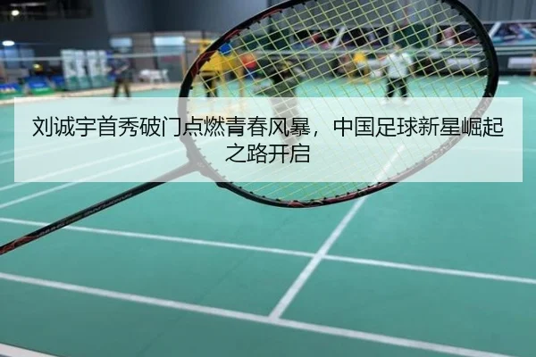 刘诚宇首秀破门点燃青春风暴，中国足球新星崛起之路开启