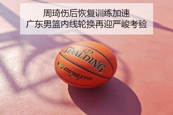 周琦伤后恢复训练加速 广东男篮内线轮换再迎严峻考验