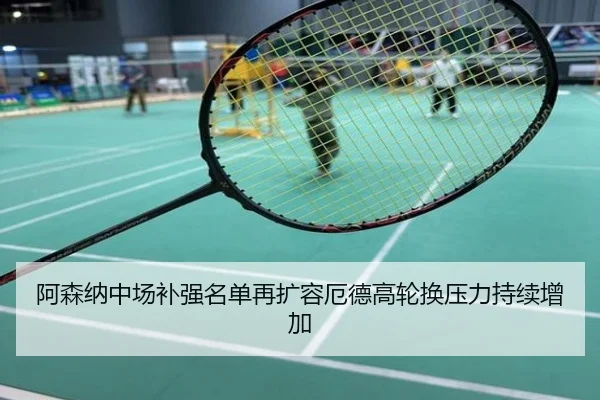 阿森纳中场补强名单再扩容厄德高轮换压力持续增加