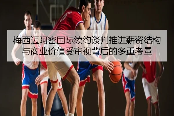 梅西迈阿密国际续约谈判推进薪资结构与商业价值受审视背后的多重考量
